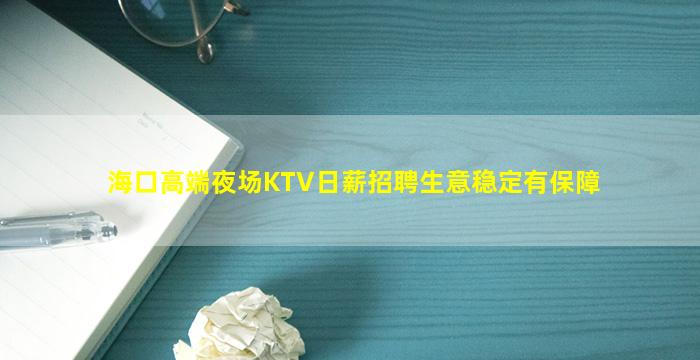 海口高端夜场KTV日薪招聘生意稳定有保障